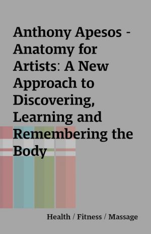 Anthony Apesos – Anatomy for Artists: A New Approach to Discovering, Learning and Remembering the Body