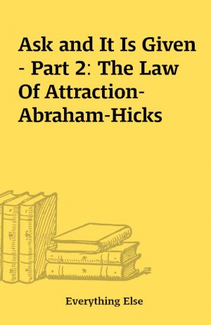 Ask and It Is Given – Part 2: The Law Of Attraction- Abraham-Hicks