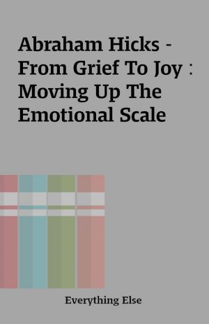 Abraham Hicks – From Grief To Joy : Moving Up The Emotional Scale