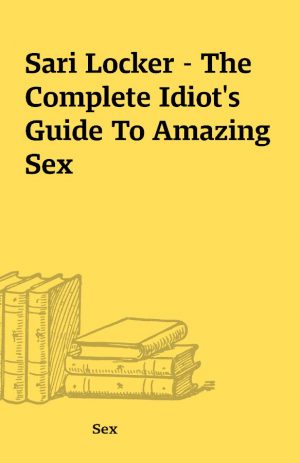 Sari Locker – The Complete Idiot’s Guide To Amazing Sex