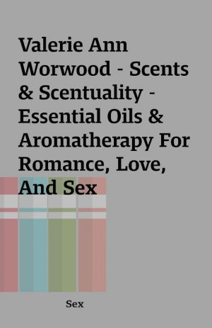 Valerie Ann Worwood – Scents & Scentuality – Essential Oils & Aromatherapy For Romance, Love, And Sex