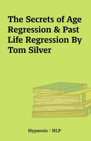 The Secrets of Age Regression & Past Life Regression By Tom Silver