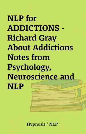 NLP for ADDICTIONS – Richard Gray  About Addictions Notes from Psychology, Neuroscience and NLP