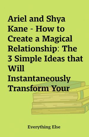 Ariel and Shya Kane – How to Create a Magical Relationship: The 3 Simple Ideas that Will Instantaneously Transform Your Love Life