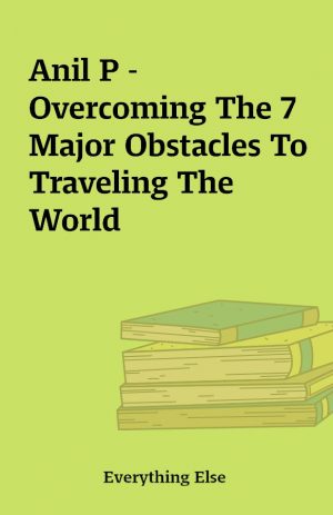 Anil P – Overcoming The 7 Major Obstacles To Traveling The World