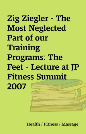 Zig Ziegler – The Most Neglected Part of our Training Programs: The Feet – Lecture at JP Fitness Summit 2007