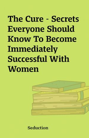 The Cure – Secrets Everyone Should Know To Become Immediately Successful With Women