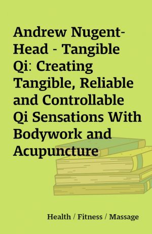 Andrew Nugent-Head – Tangible Qi: Creating Tangible, Reliable and Controllable Qi Sensations With Bodywork and Acupuncture