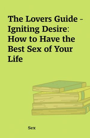 The Lovers Guide – Igniting Desire: How to Have the Best Sex of Your Life