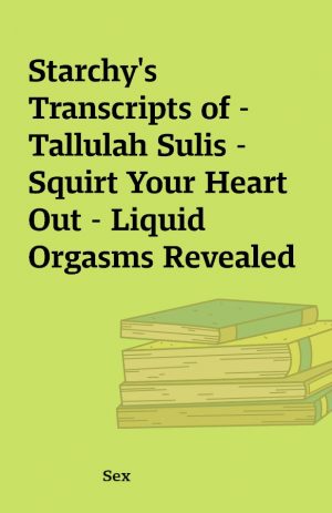 Starchy’s Transcripts of – Tallulah Sulis – Squirt Your Heart Out – Liquid Orgasms Revealed