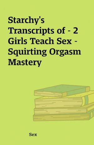 Starchy’s Transcripts of – 2 Girls Teach Sex – Squirting Orgasm Mastery