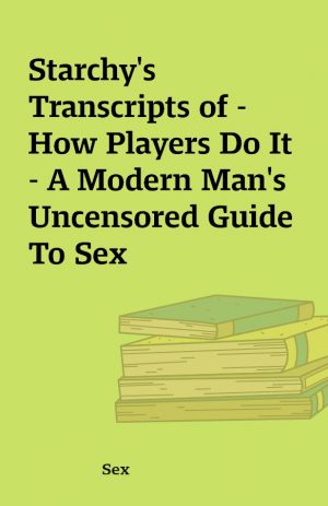 Starchy’s Transcripts of – How Players Do It – A Modern Man’s Uncensored Guide To Sex