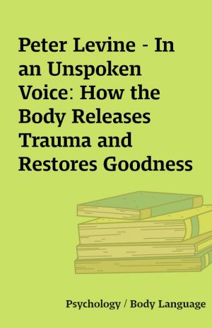 Peter Levine – In an Unspoken Voice: How the Body Releases Trauma and Restores Goodness