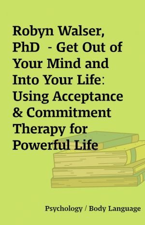 Robyn Walser, PhD  – Get Out of Your Mind and Into Your Life: Using Acceptance & Commitment Therapy for Powerful Life Change  –