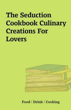 The Seduction Cookbook Culinary Creations For Lovers