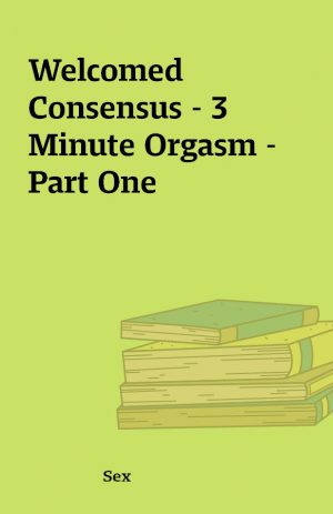 Welcomed Consensus – 3 Minute Orgasm – Part One