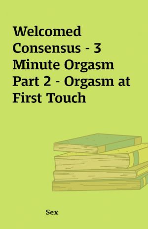 Welcomed Consensus – 3 Minute Orgasm Part 2 – Orgasm at First Touch