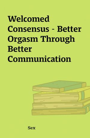 Welcomed Consensus – Better Orgasm Through Better Communication