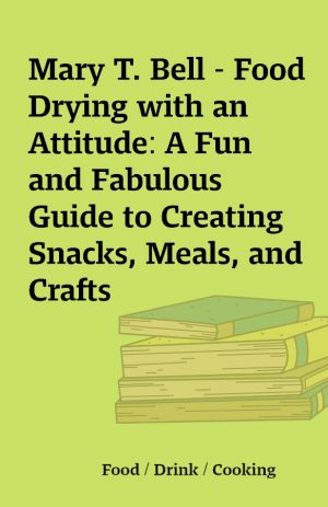 Mary T. Bell – Food Drying with an Attitude: A Fun and Fabulous Guide to Creating Snacks, Meals, and Crafts