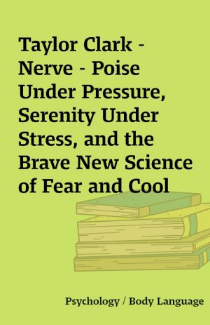 Taylor Clark – Nerve – Poise Under Pressure, Serenity Under Stress, and the Brave New Science of Fear and Cool