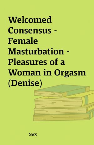 Welcomed Consensus – Female Masturbation – Pleasures of a Woman in Orgasm (Denise)