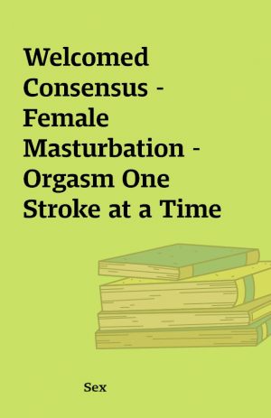 Welcomed Consensus – Female Masturbation – Orgasm One Stroke at a Time