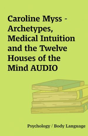 Caroline Myss –  Archetypes, Medical Intuition and the Twelve Houses of the Mind AUDIO