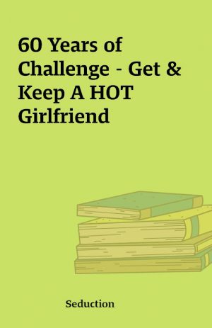 60 Years of Challenge – Get & Keep A HOT Girlfriend