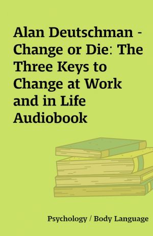 Alan Deutschman – Change or Die: The Three Keys to Change at Work and in Life Audiobook