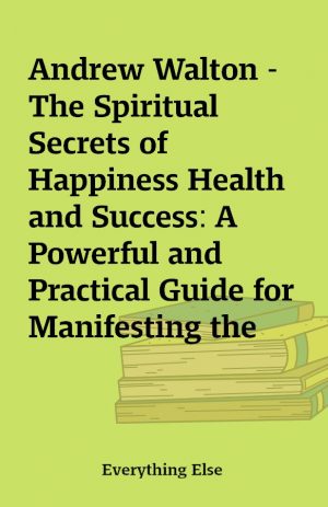 Andrew Walton – The Spiritual Secrets of Happiness Health and Success: A Powerful and Practical Guide for Manifesting the Life You Truly Desire