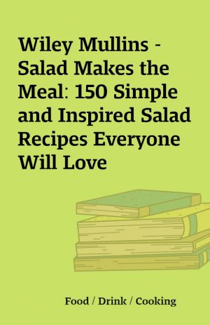 Wiley Mullins – Salad Makes the Meal: 150 Simple and Inspired Salad Recipes Everyone Will Love