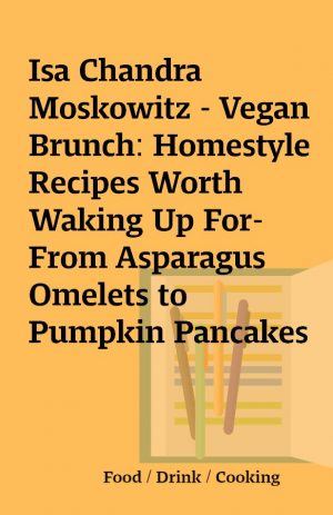 Isa Chandra Moskowitz – Vegan Brunch: Homestyle Recipes Worth Waking Up For-From Asparagus Omelets to Pumpkin Pancakes