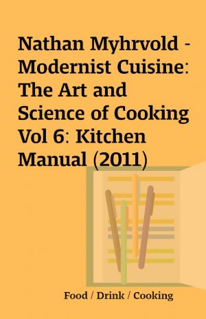 Nathan Myhrvold – Modernist Cuisine: The Art and Science of Cooking Vol 6: Kitchen Manual (2011)