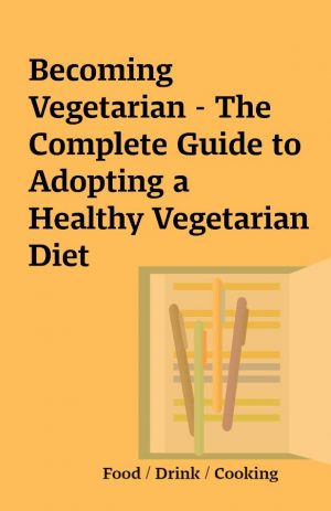 Becoming Vegetarian – The Complete Guide to Adopting a Healthy Vegetarian Diet