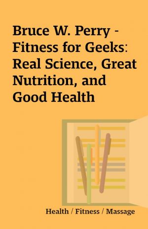 Bruce W. Perry – Fitness for Geeks: Real Science, Great Nutrition, and Good Health