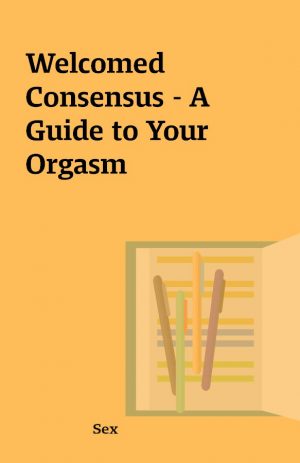 Welcomed Consensus – A Guide to Your Orgasm