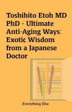 Toshihito Etoh MD PhD – Ultimate Anti-Aging Ways: Exotic Wisdom from a Japanese Doctor