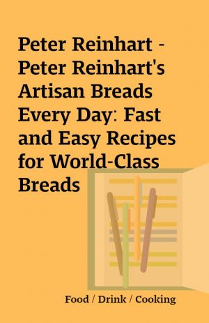 Peter Reinhart – Peter Reinhart’s Artisan Breads Every Day: Fast and Easy Recipes for World-Class Breads