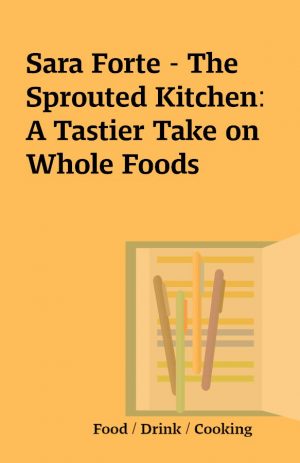 Sara Forte – The Sprouted Kitchen: A Tastier Take on Whole Foods