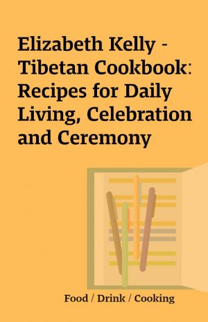 Elizabeth Kelly – Tibetan Cookbook: Recipes for Daily Living, Celebration and Ceremony