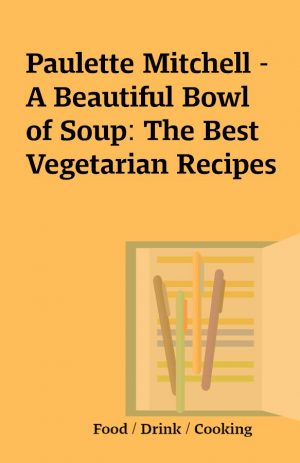 Paulette Mitchell – A Beautiful Bowl of Soup: The Best Vegetarian Recipes