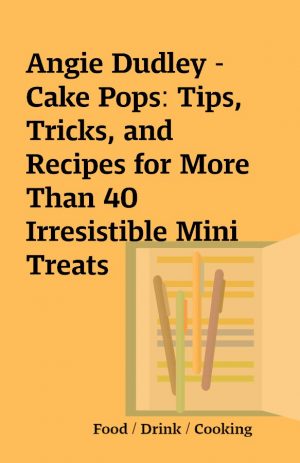 Angie Dudley – Cake Pops: Tips, Tricks, and Recipes for More Than 40 Irresistible Mini Treats