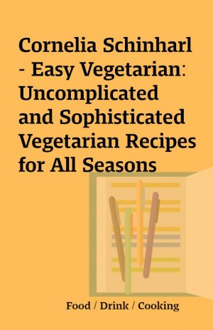 Cornelia Schinharl – Easy Vegetarian: Uncomplicated and Sophisticated Vegetarian Recipes for All Seasons