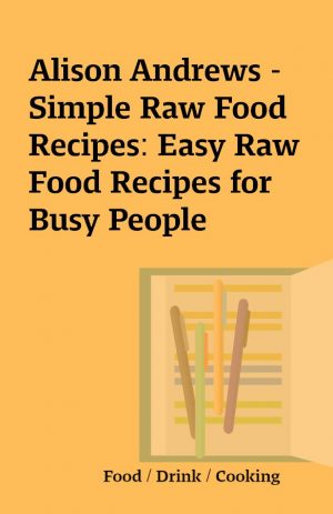 Alison Andrews – Simple Raw Food Recipes: Easy Raw Food Recipes for Busy People