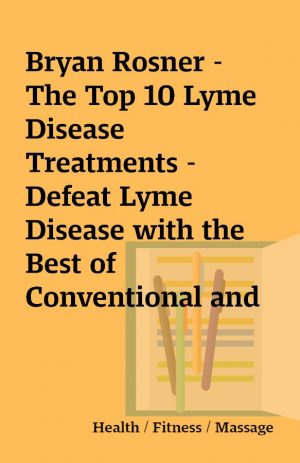 Bryan Rosner – The Top 10 Lyme Disease Treatments – Defeat Lyme Disease with the Best of Conventional and Alternative Medicine 2007