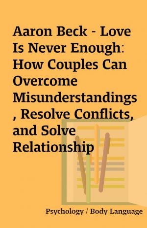 Aaron Beck – Love Is Never Enough: How Couples Can Overcome Misunderstandings, Resolve Conflicts, and Solve Relationship Problems Through Cognitive Therapy