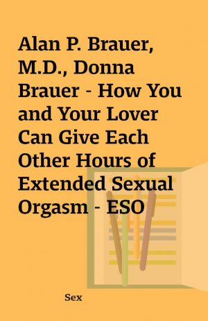 Alan P. Brauer, M.D., Donna Brauer – How You and Your Lover Can Give Each Other Hours of Extended Sexual Orgasm – ESO