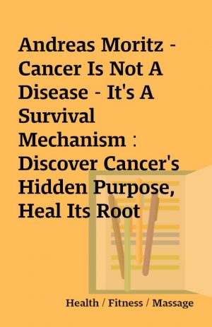 Andreas Moritz – Cancer Is Not A Disease – It’s A Survival Mechanism : Discover Cancer’s Hidden Purpose, Heal Its Root Causes, and Be Healthier than Ever! (2009)