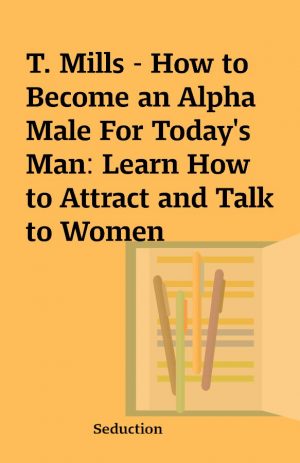 T. Mills – How to Become an Alpha Male For Today’s Man: Learn How to Attract and Talk to Women