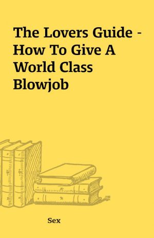 The Lovers Guide – How To Give A World Class Blowjob